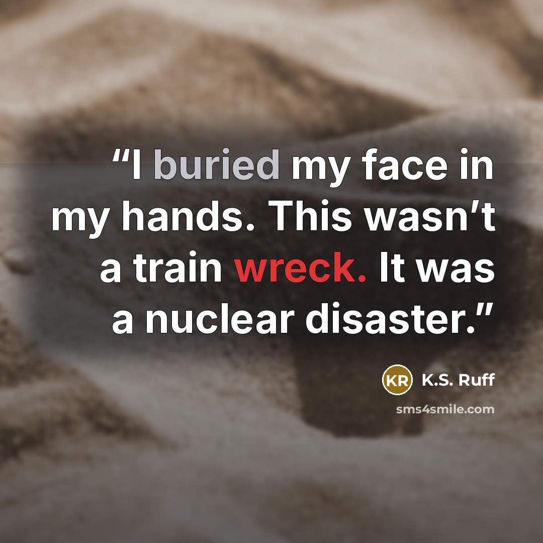 “I buried my face in my hands. This wasn’t a train wreck. It was a nuclear disaster.” quote by K.S. Ruff