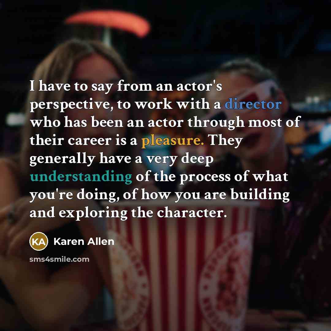 “I have to say from an actor's perspective, to work with a director who has been an actor through most of their career is a pleasure. They generally have a very deep understanding of the process of what you're doing, of how you are building and exploring the character.” quote by Karen Allen
