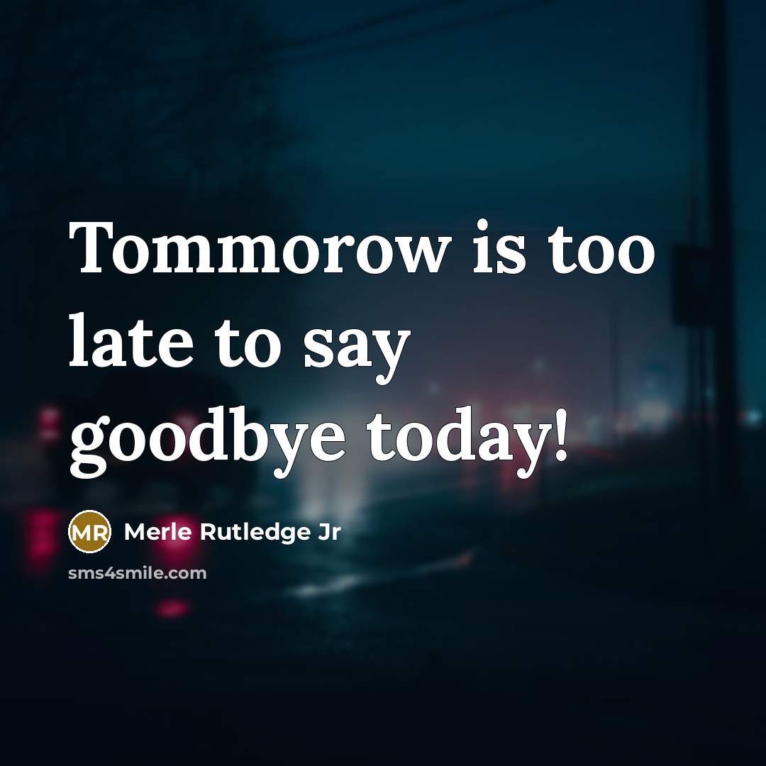 “Tommorow is too late to say goodbye today!” quote by Merle Rutledge Jr
