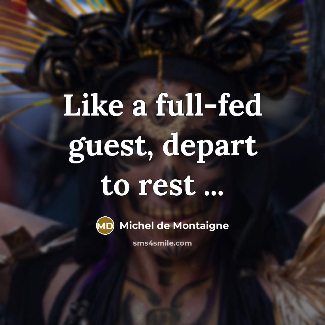 “Like a full-fed guest, depart to rest ...…” quote by Michel de Montaigne