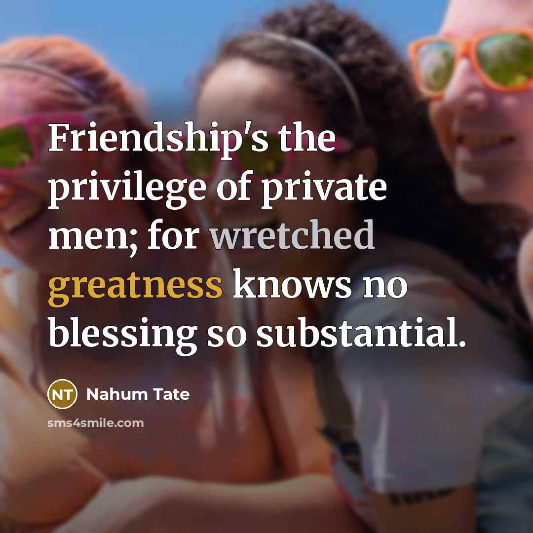 “Friendship's the privilege of private men; for wretched greatness knows…” quote by Nahum Tate