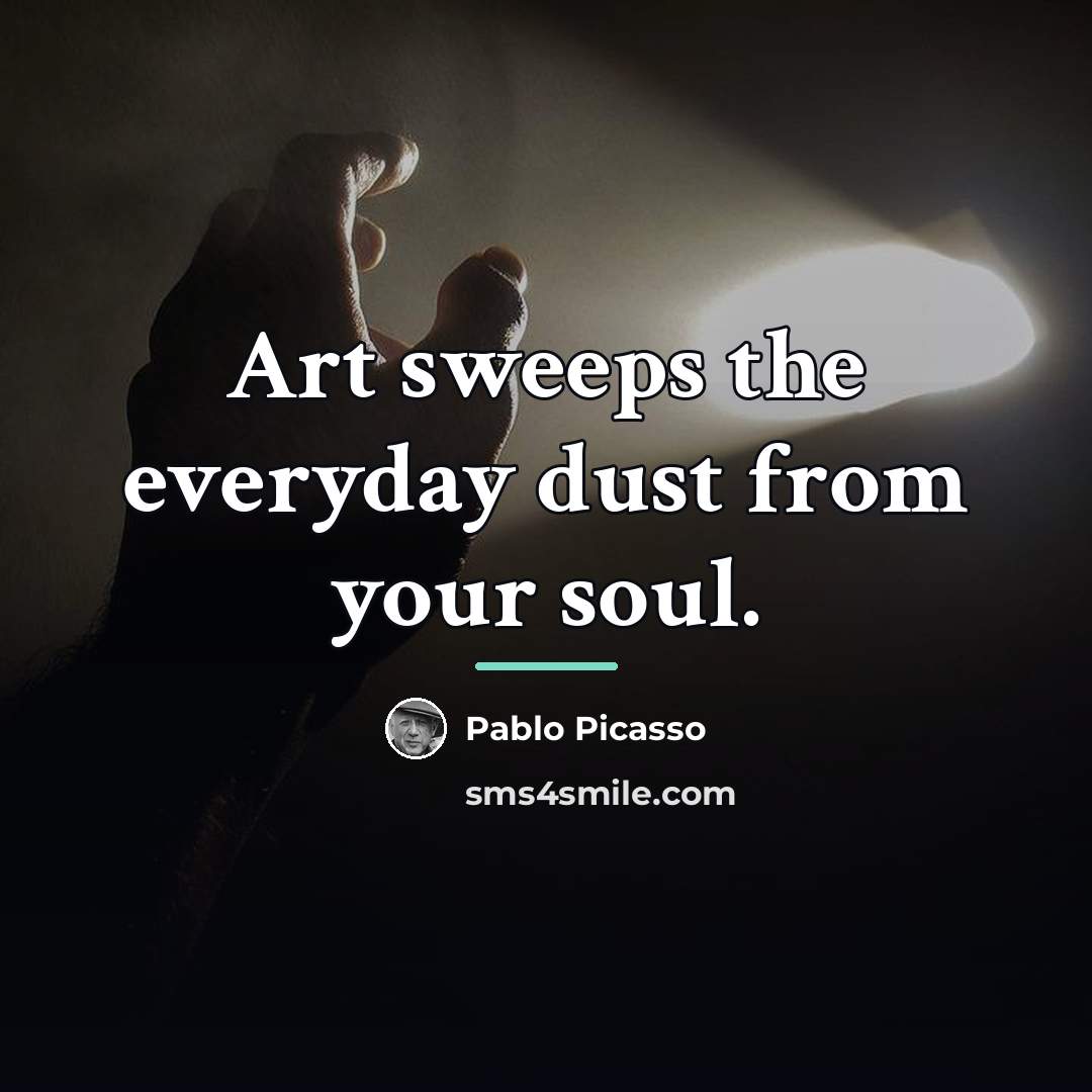 “Art sweeps the everyday dust from your soul.…” quote by Pablo Picasso