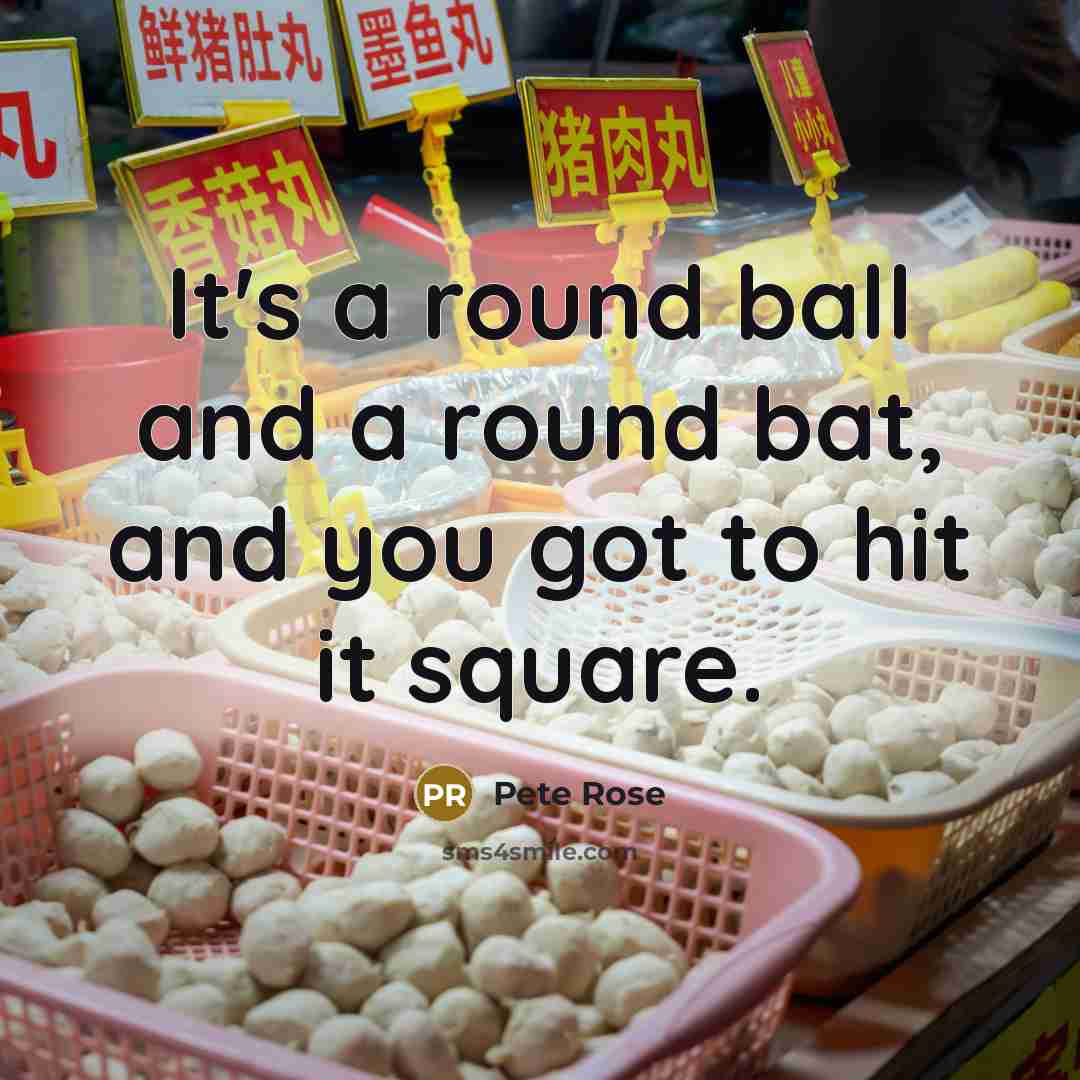 “It's a round ball and a round bat, and you…” quote by Pete Rose