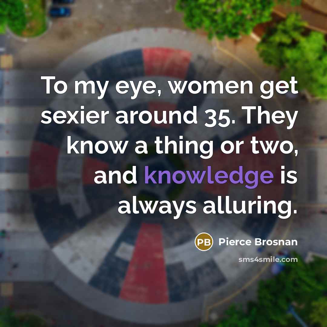 “To my eye, women get sexier around 35. They know…” quote by Pierce Brosnan