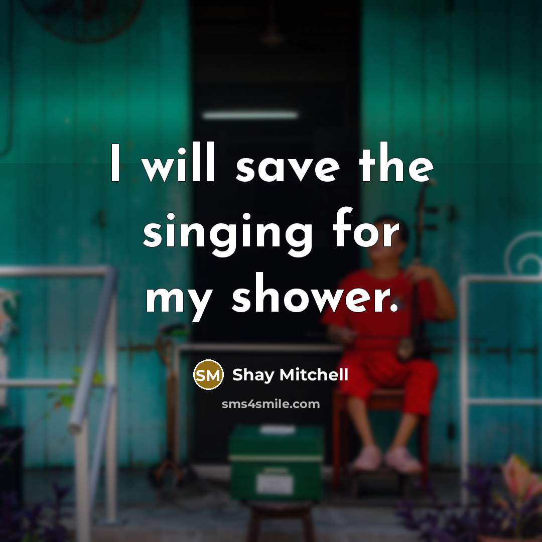 “I will save the singing for my shower.…” quote by Shay Mitchell
