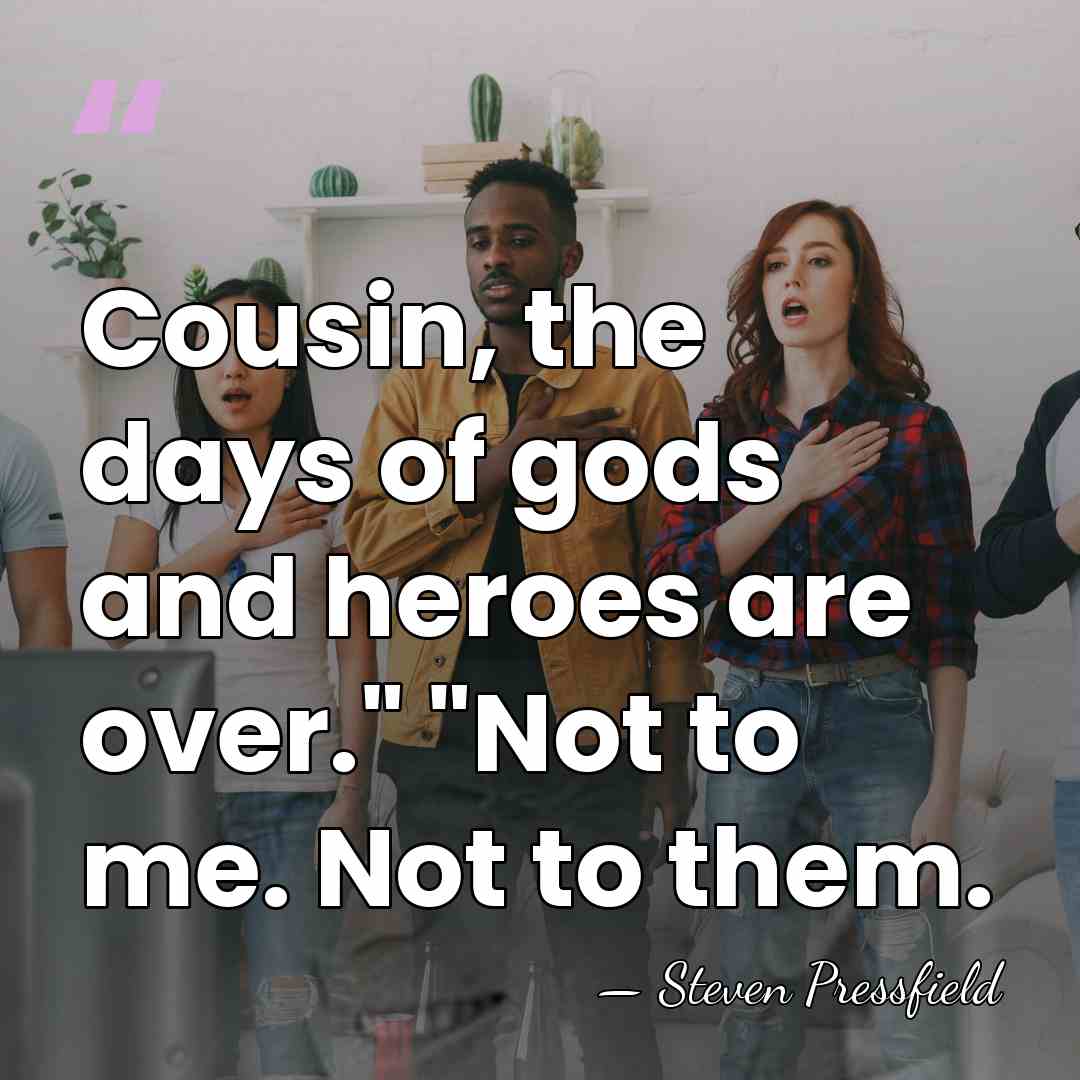 Cousin, the days of gods and heroes are over." "Not to me.&hellip; - Steven Pressfield