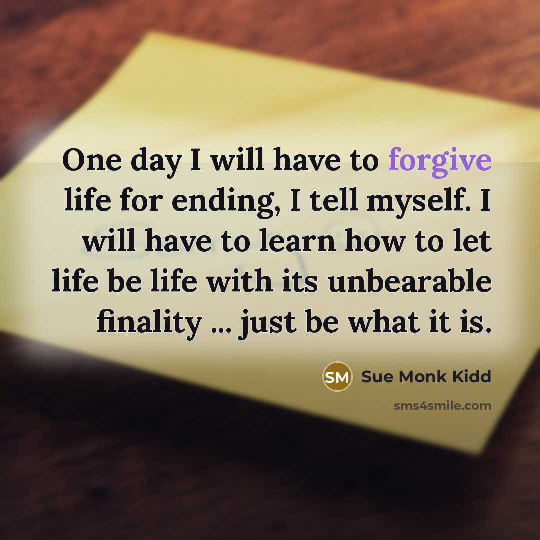 “One day I will have to forgive life for ending,…” quote by Sue Monk Kidd