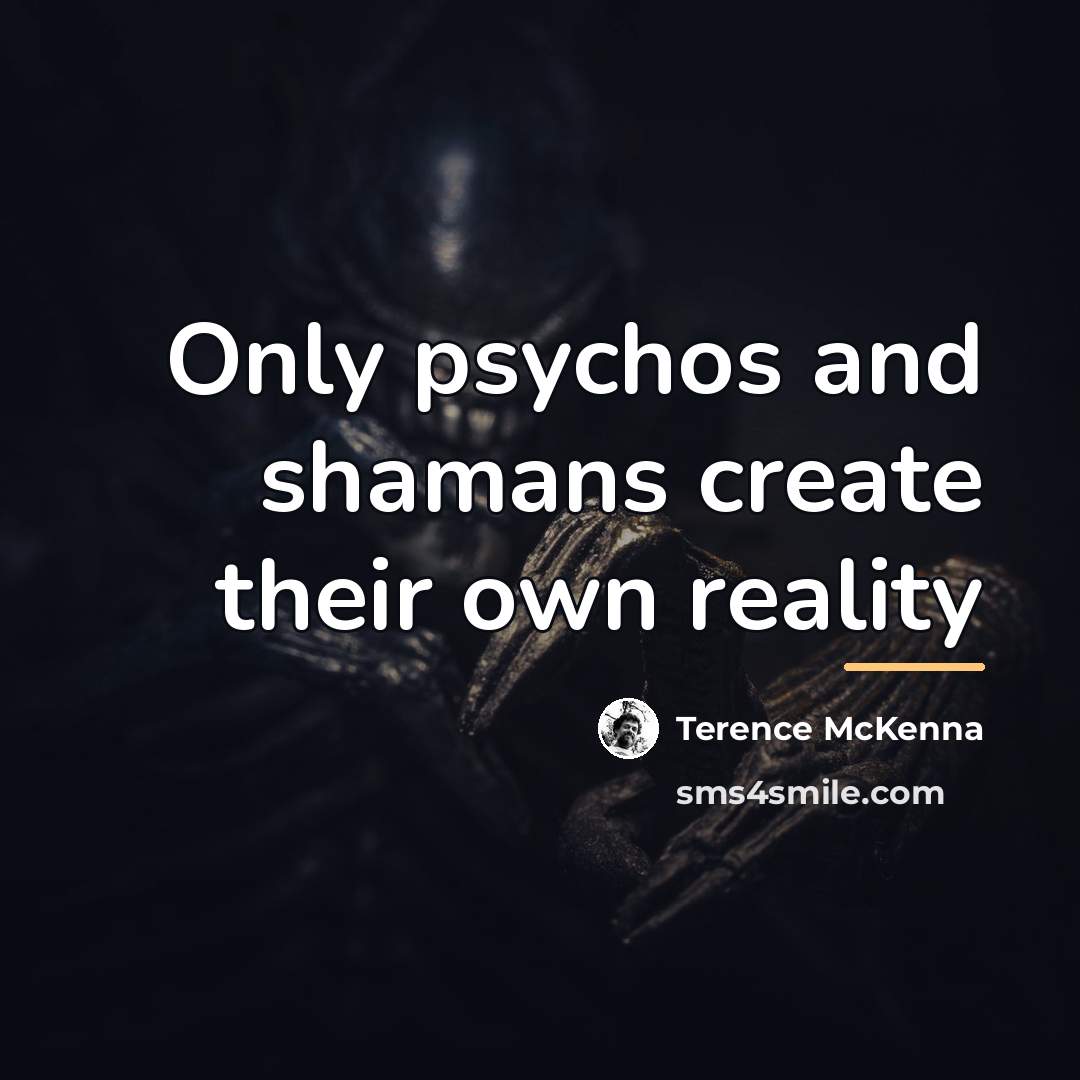 “Only psychos and shamans create their own reality…” quote by Terence McKenna