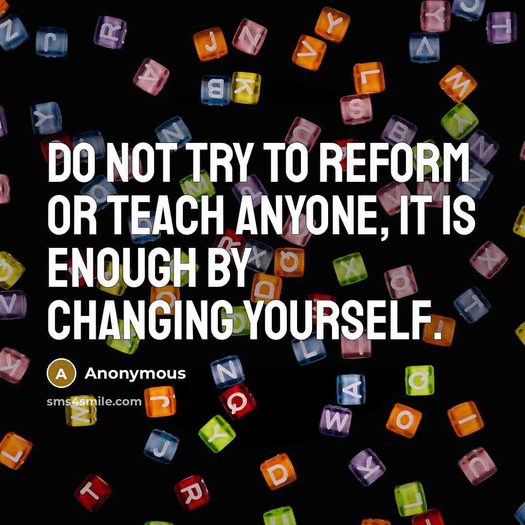“Do not try to reform or teach anyone, it is enough by changing yourself.” quote by Anonymous
