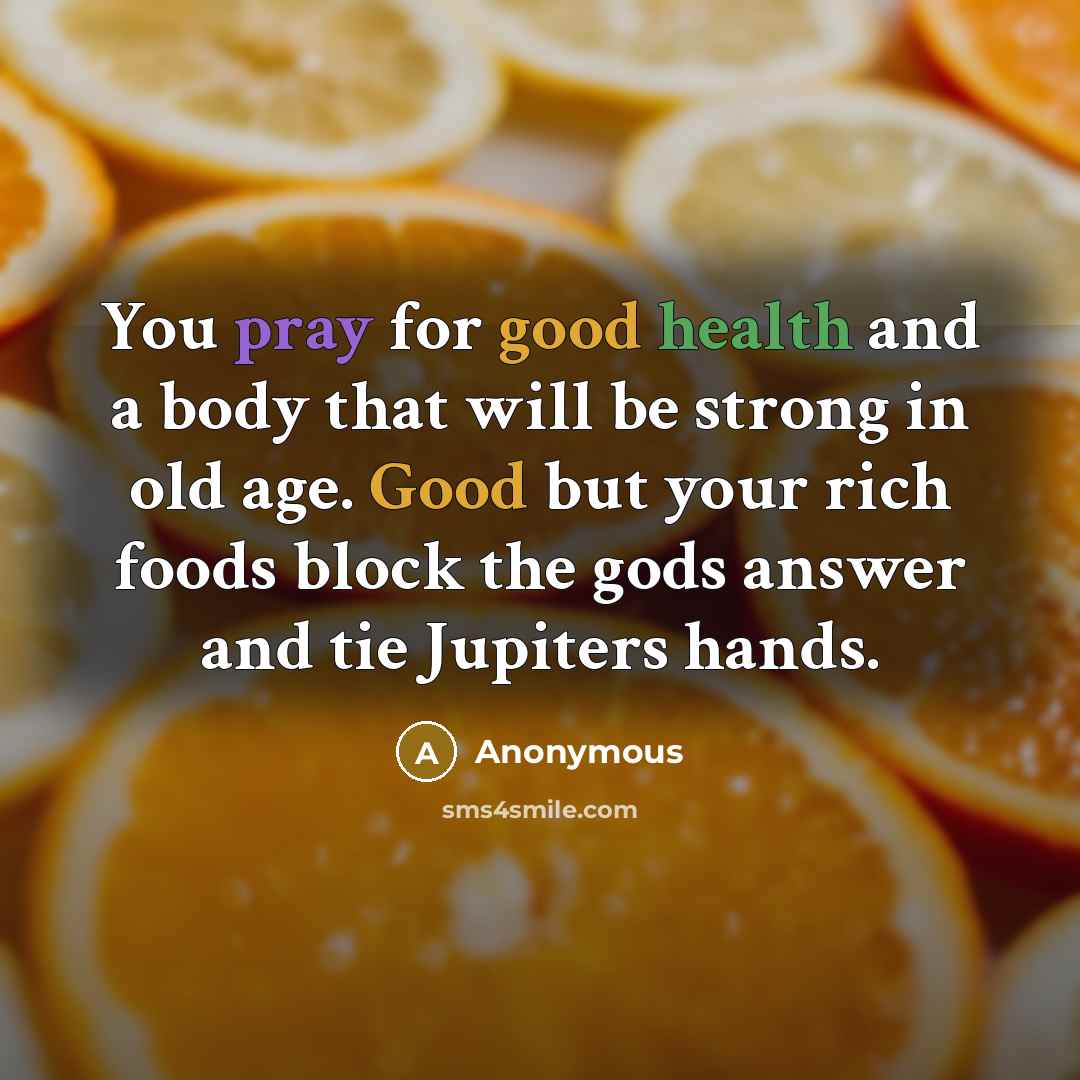 “You pray for good health and a body that will be strong in old age. Good but your rich foods block the gods answer and tie Jupiters hands.” quote by Anonymous