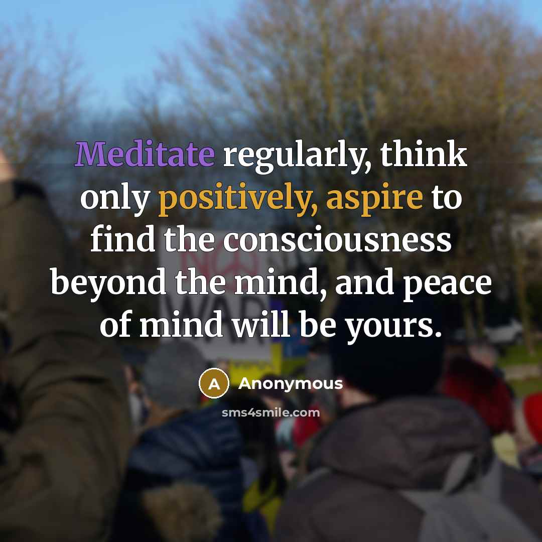 “Meditate regularly, think only positively, aspire to find the consciousness beyond the mind, and peace of mind will be yours.” quote by Anonymous