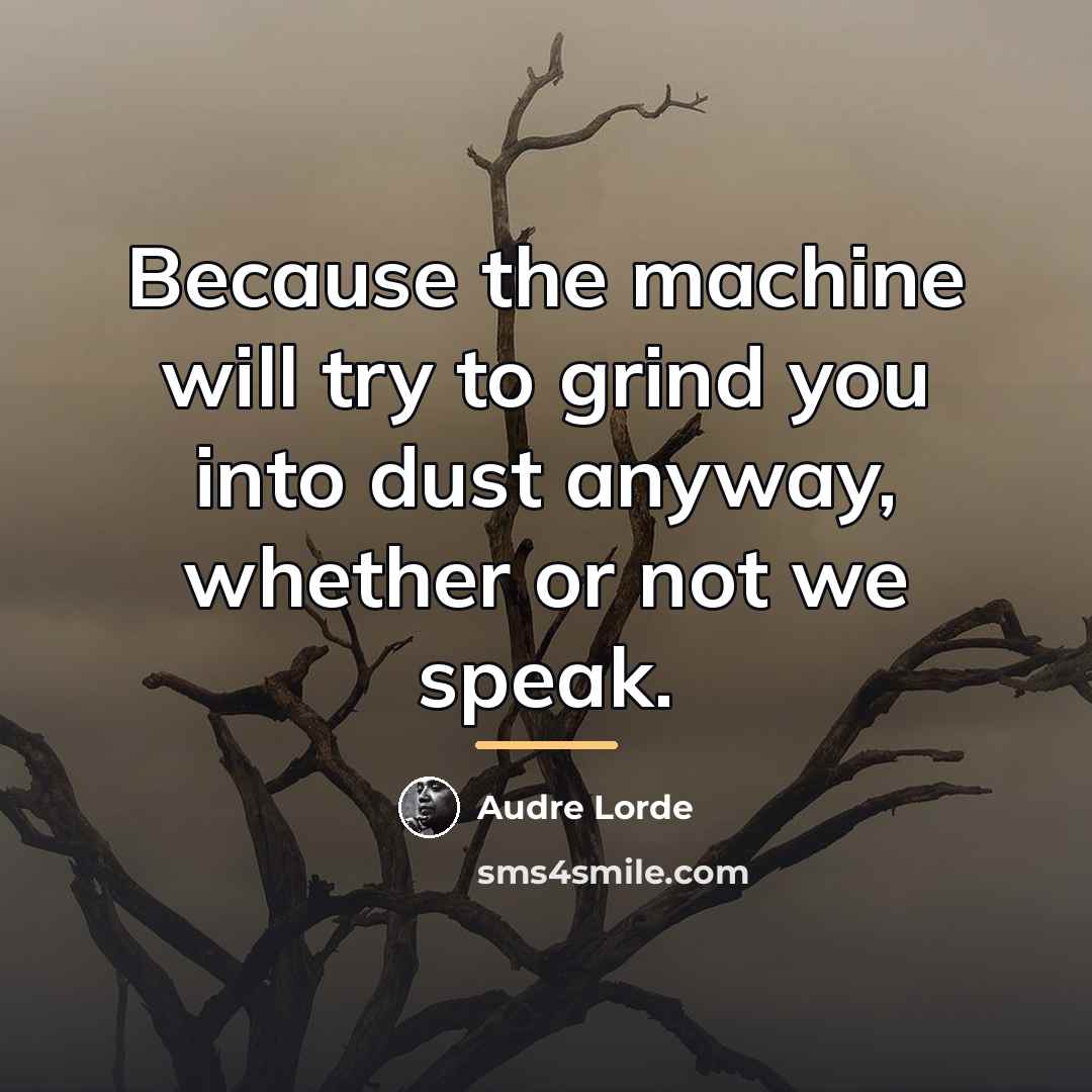 “Because the machine will try to grind you into dust…” quote by Audre Lorde