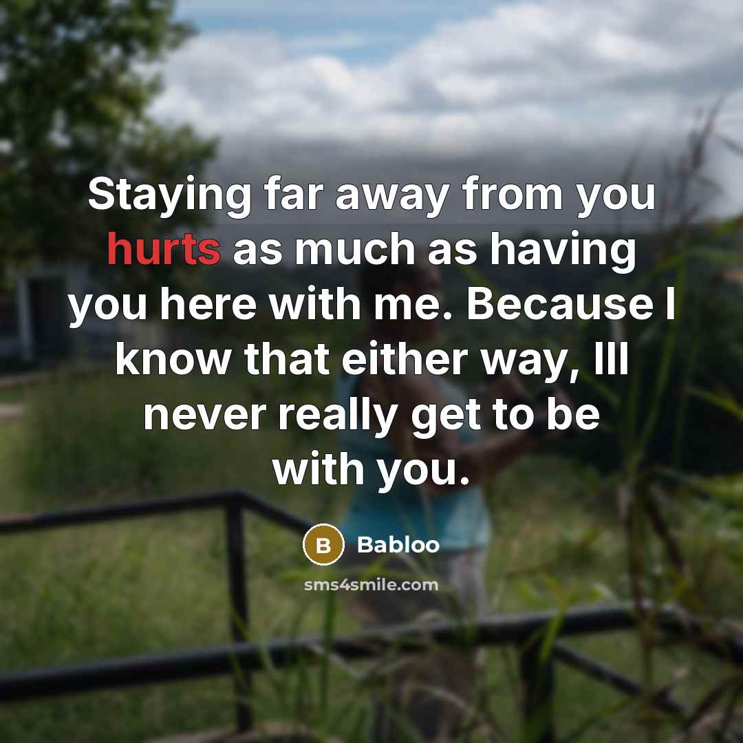 “Staying far away from you hurts as much as having you here with me. Because I know that either way, Ill never really get to be with you.” quote by Babloo