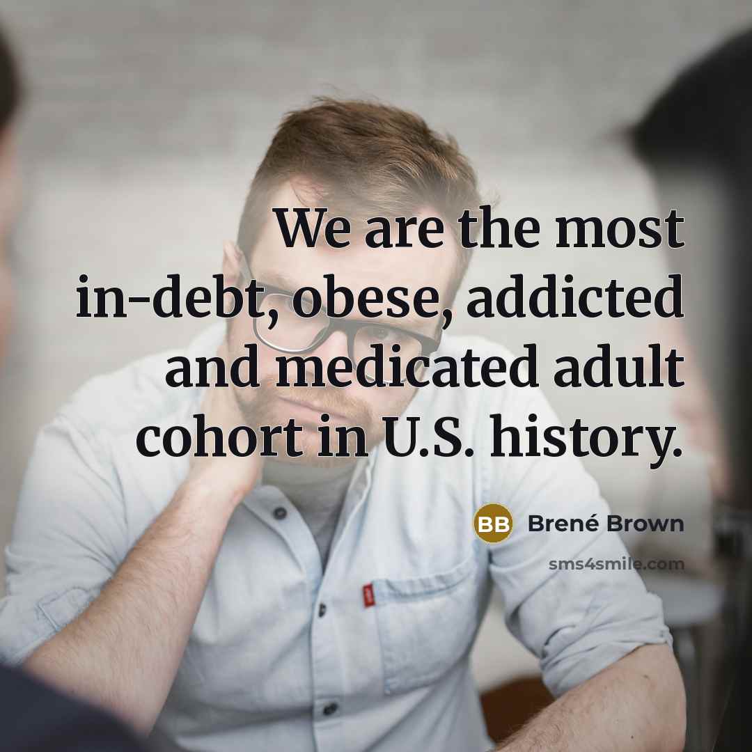 “We are the most in-debt, obese, addicted and medicated adult…” quote by Brené Brown