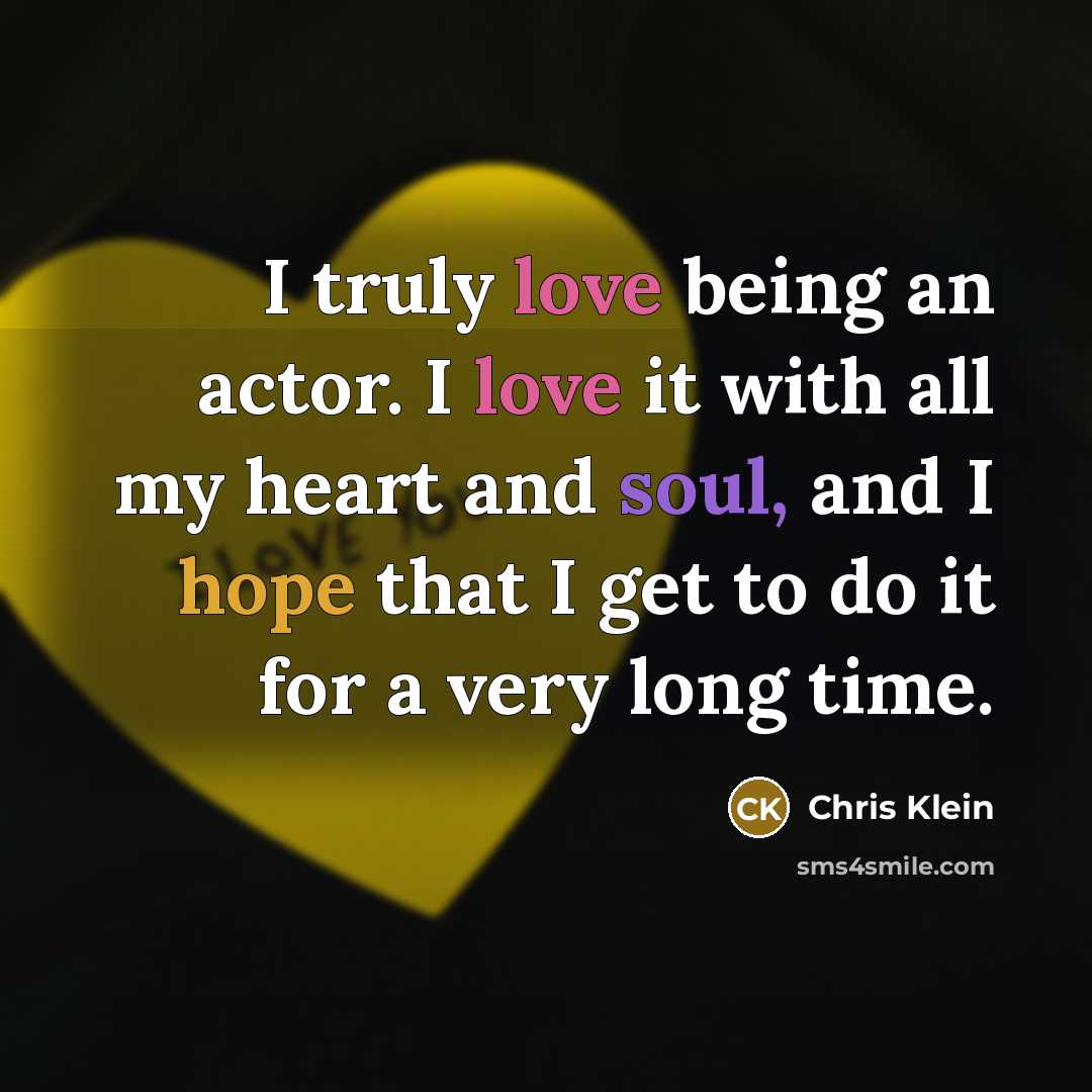 “I truly love being an actor. I love it with all my heart and soul, and I hope that I get to do it for a very long time.” quote by Chris Klein
