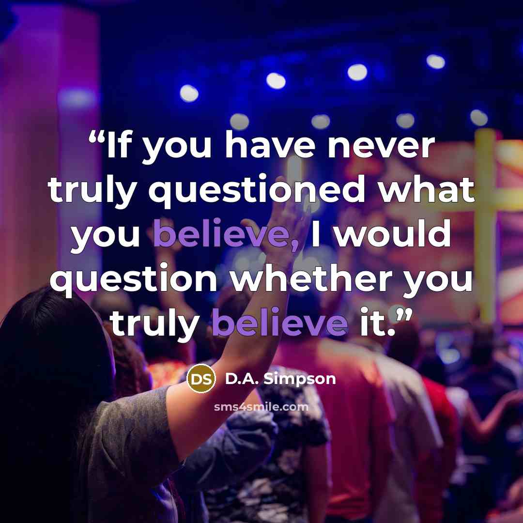 “If you have never truly questioned what you believe, I would question whether you truly believe it.” quote by D.A. Simpson