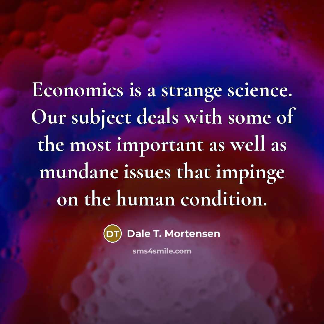 “Economics is a strange science. Our subject deals with some…” quote by Dale T. Mortensen