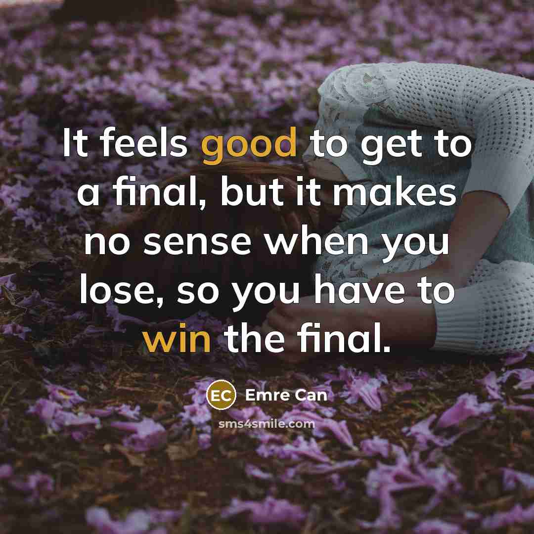 “It feels good to get to a final, but it makes no sense when you lose, so you have to win the final.” quote by Emre Can