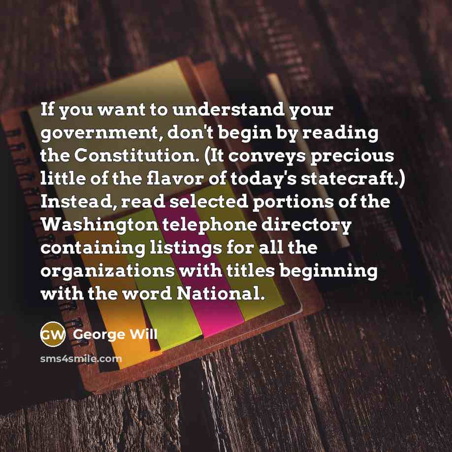 “If you want to understand your government, don't begin by…” quote by George Will