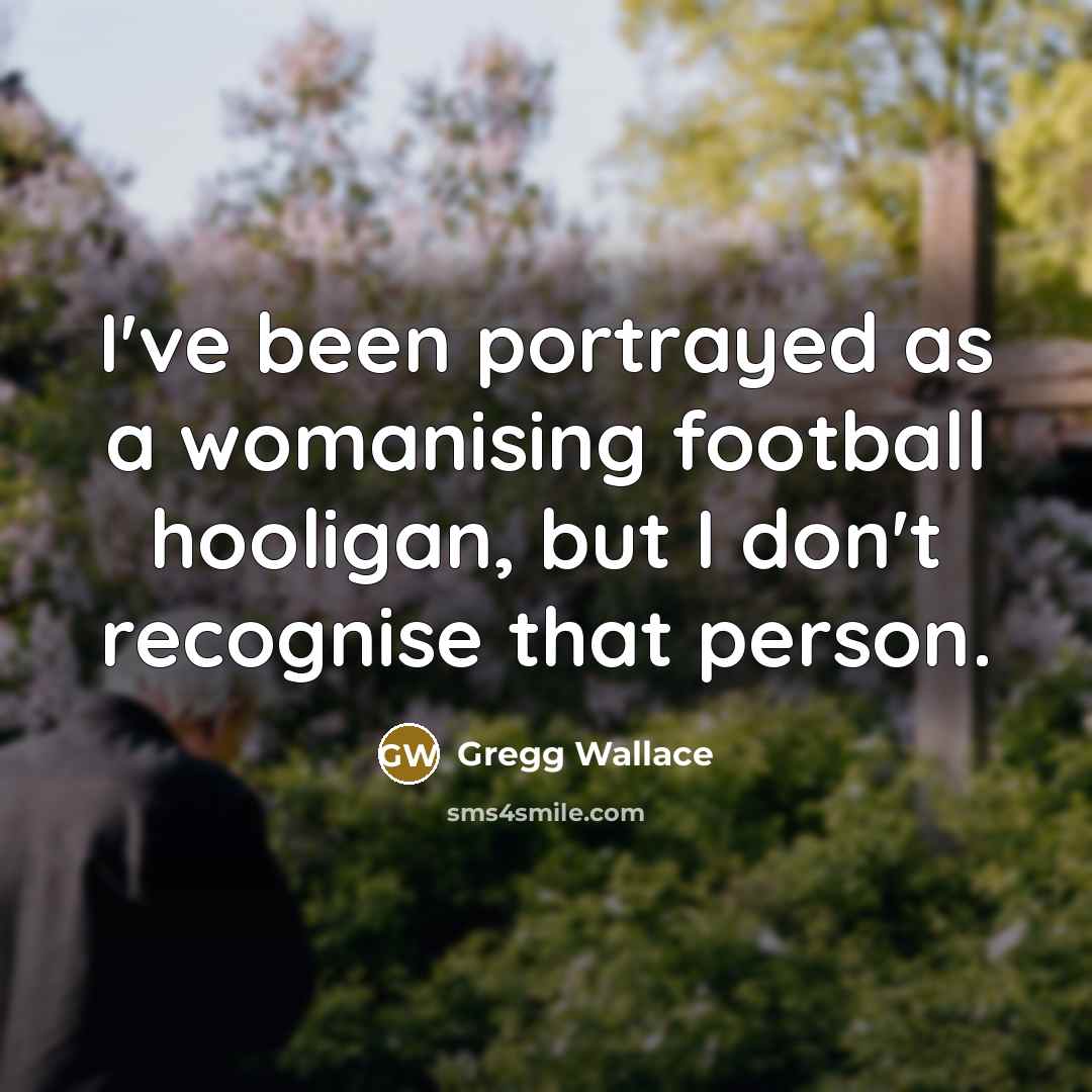“I've been portrayed as a womanising football hooligan, but I…” quote by Gregg Wallace