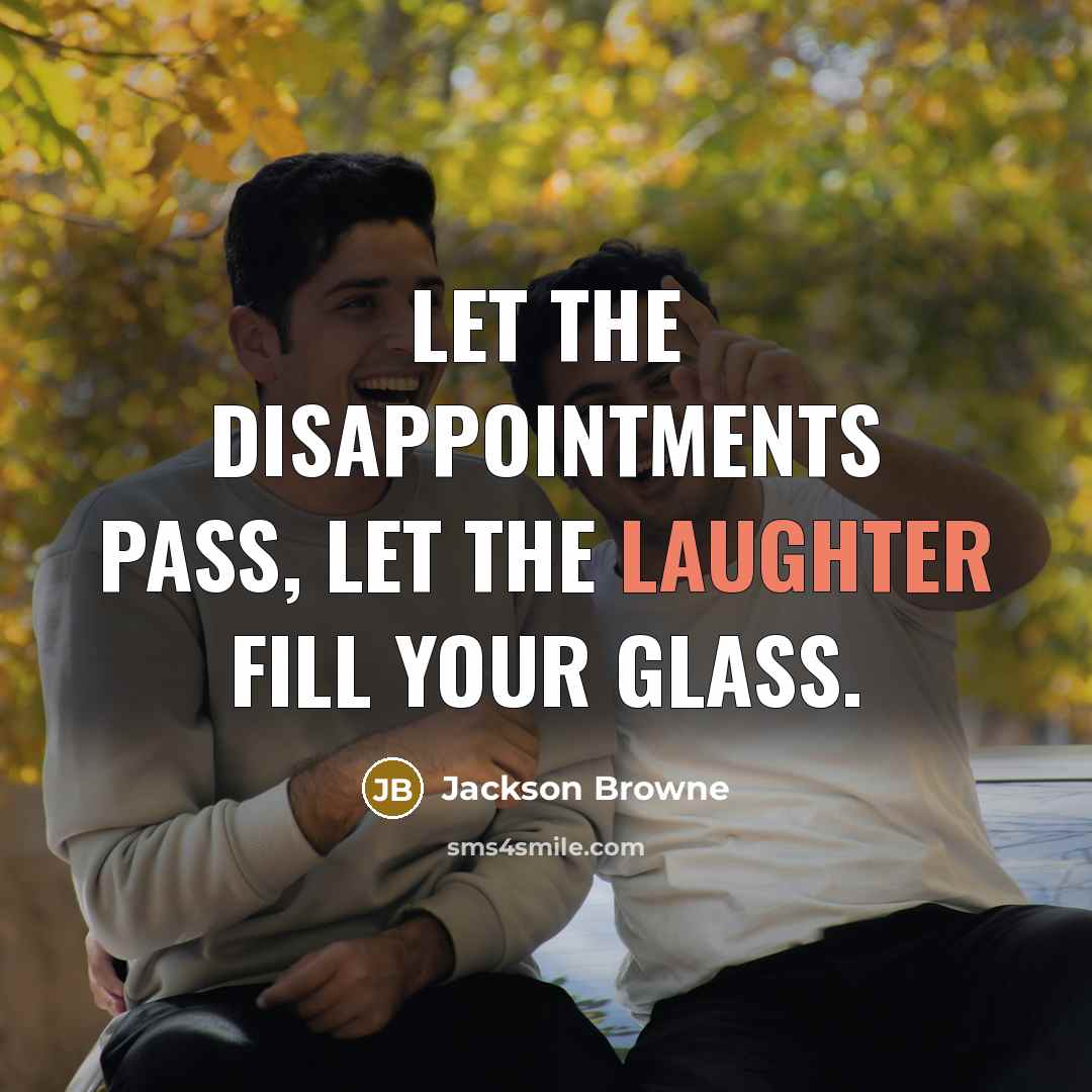 “Let the disappointments pass, let the laughter fill your glass.…” quote by Jackson Browne