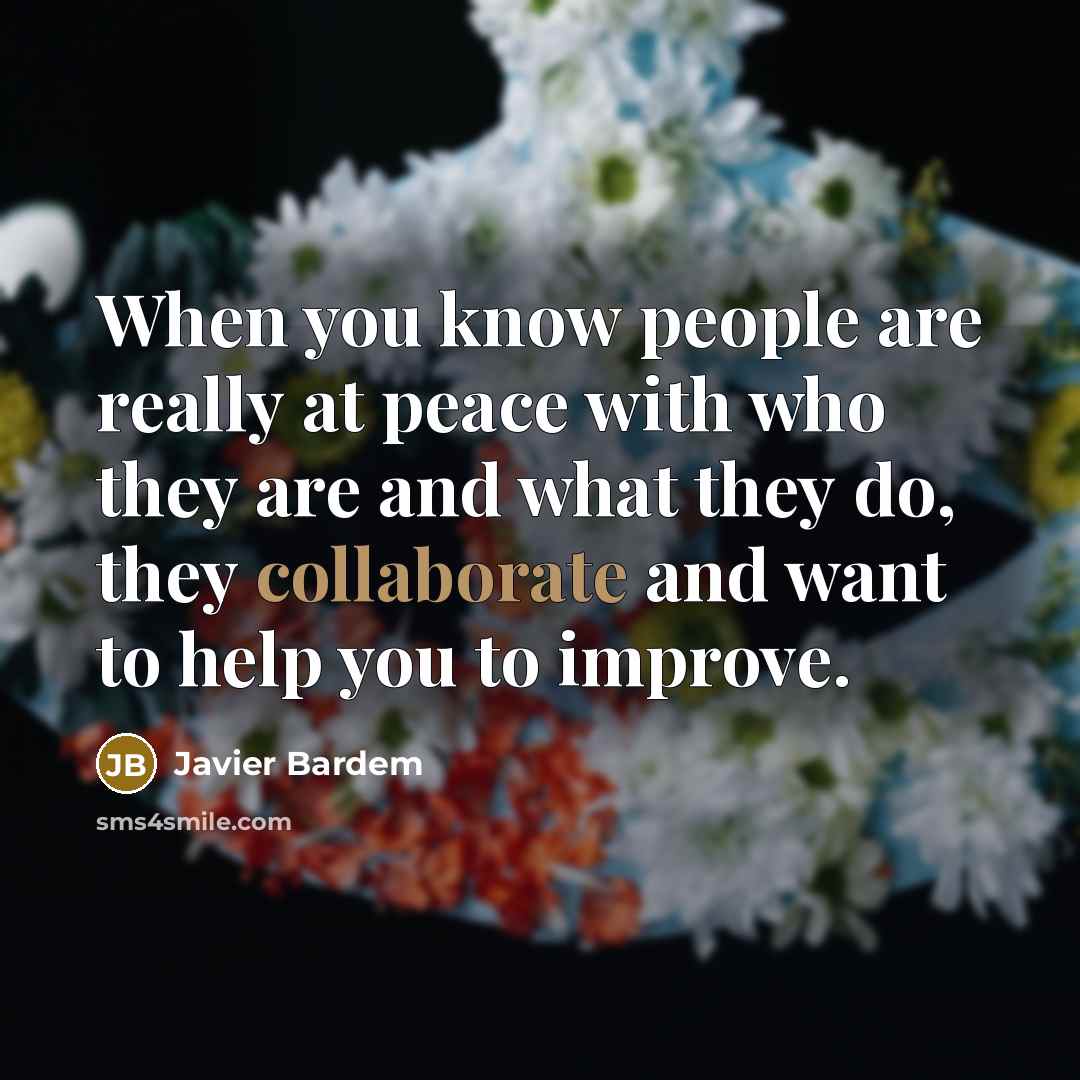 “When you know people are really at peace with who they are and what they do, they collaborate and want to help you to improve.” quote by Javier Bardem