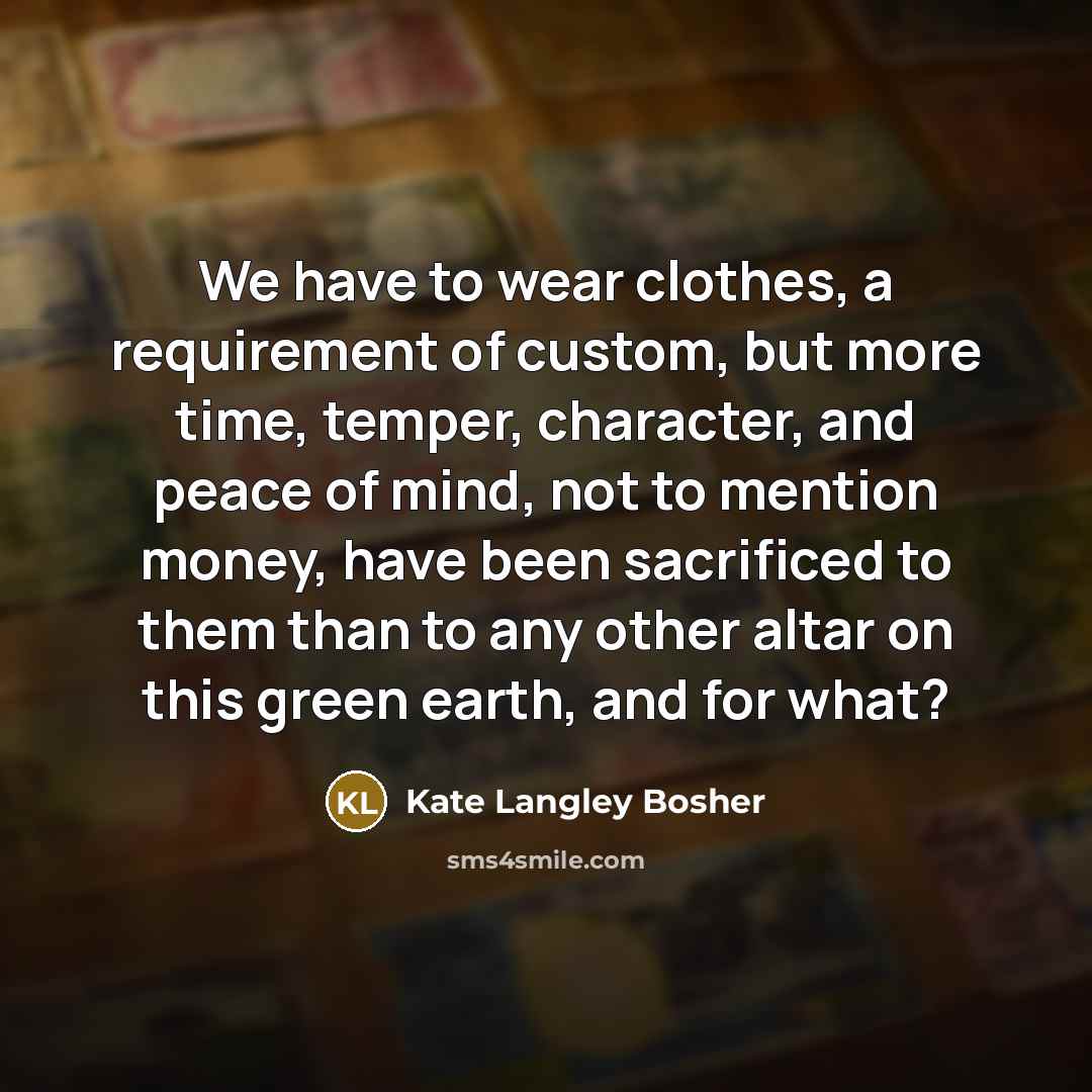 “We have to wear clothes, a requirement of custom, but more time, temper, character, and peace of mind, not to mention money, have been sacrificed to them than to any other altar on this green earth, and for what?” quote by Kate Langley Bosher