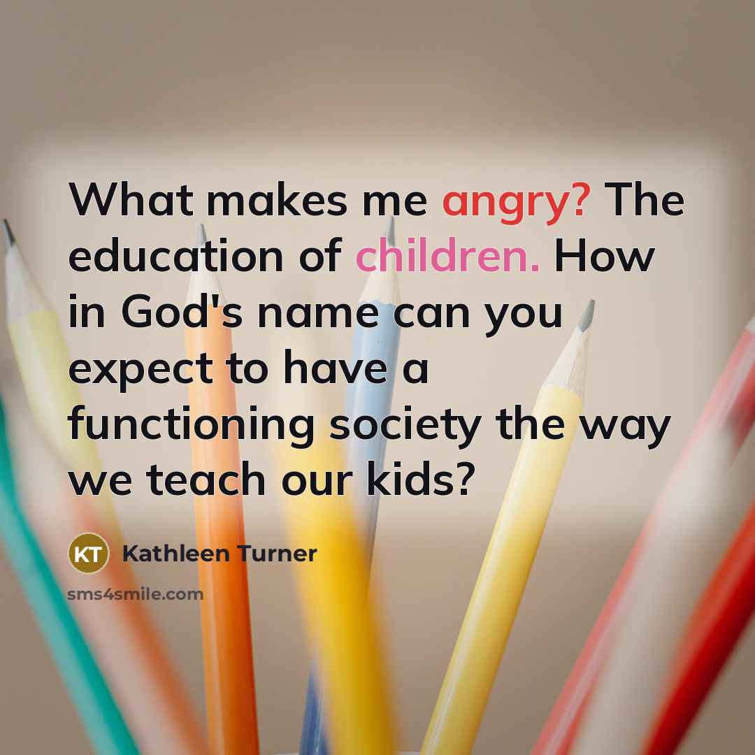 “What makes me angry? The education of children. How in…” quote by Kathleen Turner