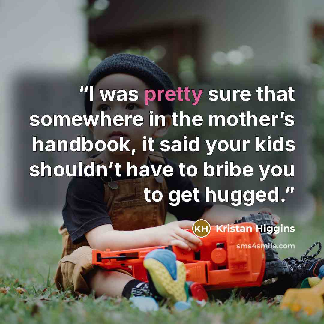 “I was pretty sure that somewhere in the mother’s handbook, it said your kids shouldn’t have to bribe you to get hugged.” quote by Kristan Higgins