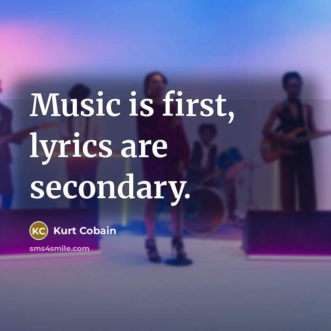 “Music is first, lyrics are secondary.” quote by Kurt Cobain