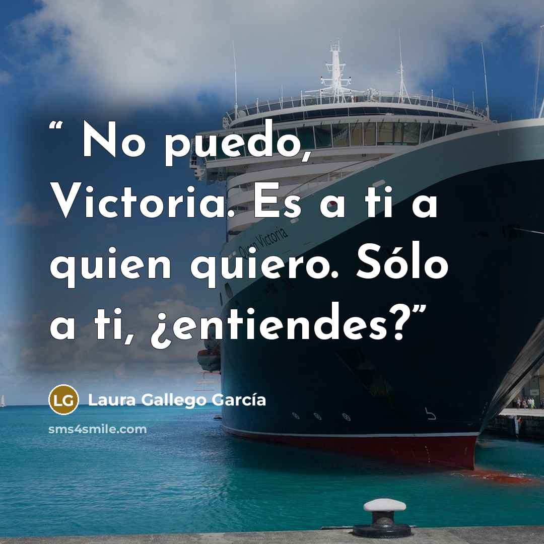 “No puedo, Victoria. Es a ti a quien quiero. Sólo a ti, ¿entiendes?” quote by Laura Gallego García