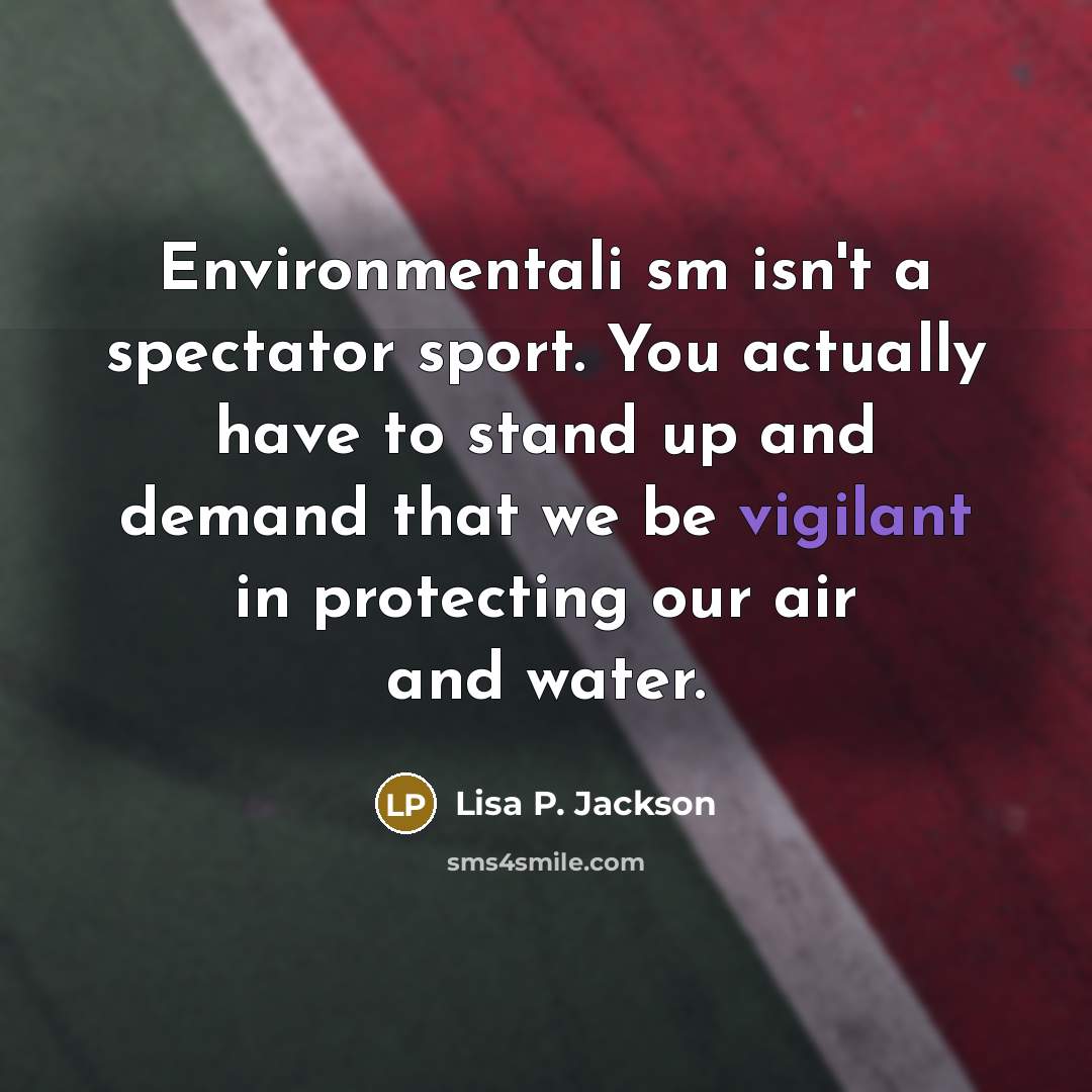 “Environmentali sm isn't a spectator sport. You actually have to…” quote by Lisa P. Jackson