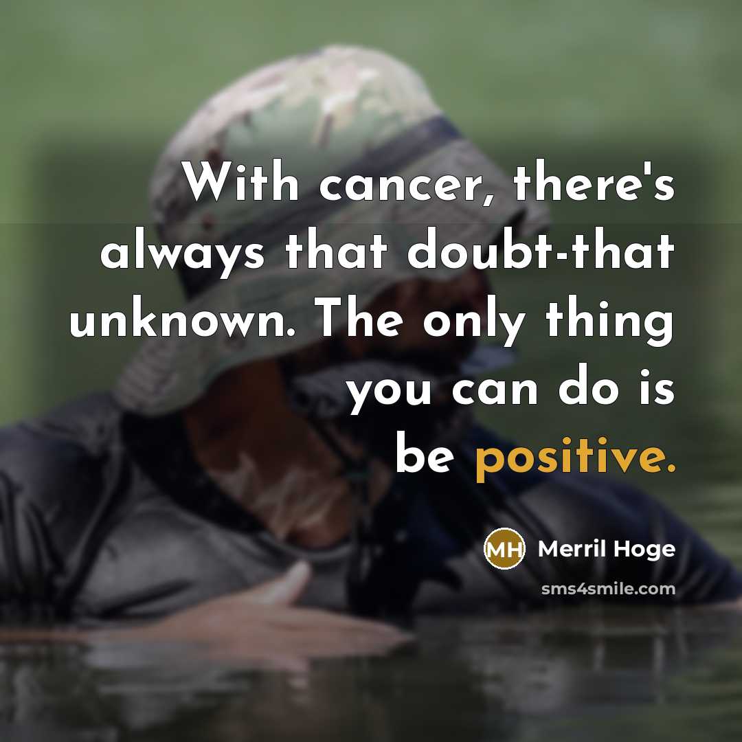 “With cancer, there's always that doubt-that unknown. The only thing you can do is be positive.” quote by Merril Hoge