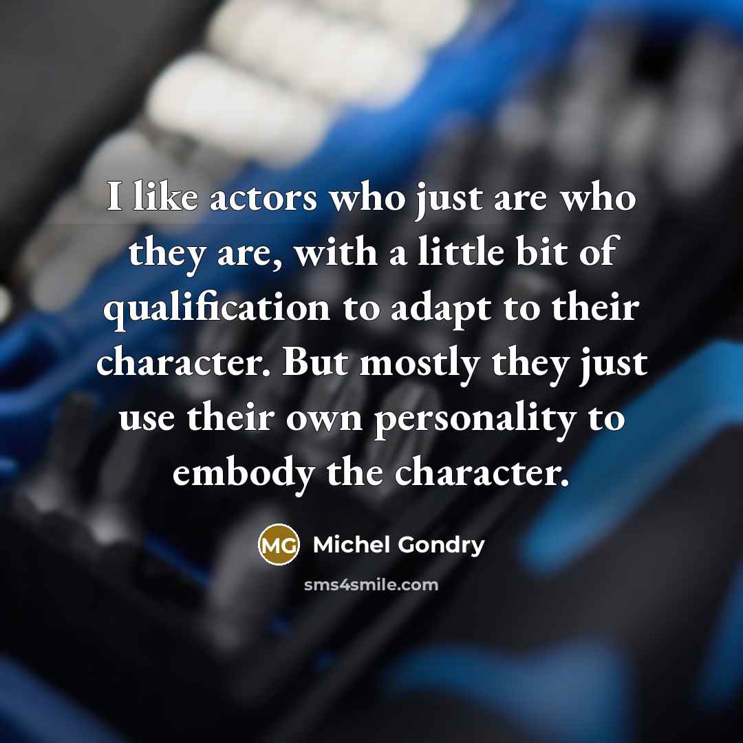 “I like actors who just are who they are, with a little bit of qualification to adapt to their character. But mostly they just use their own personality to embody the character.” quote by Michel Gondry