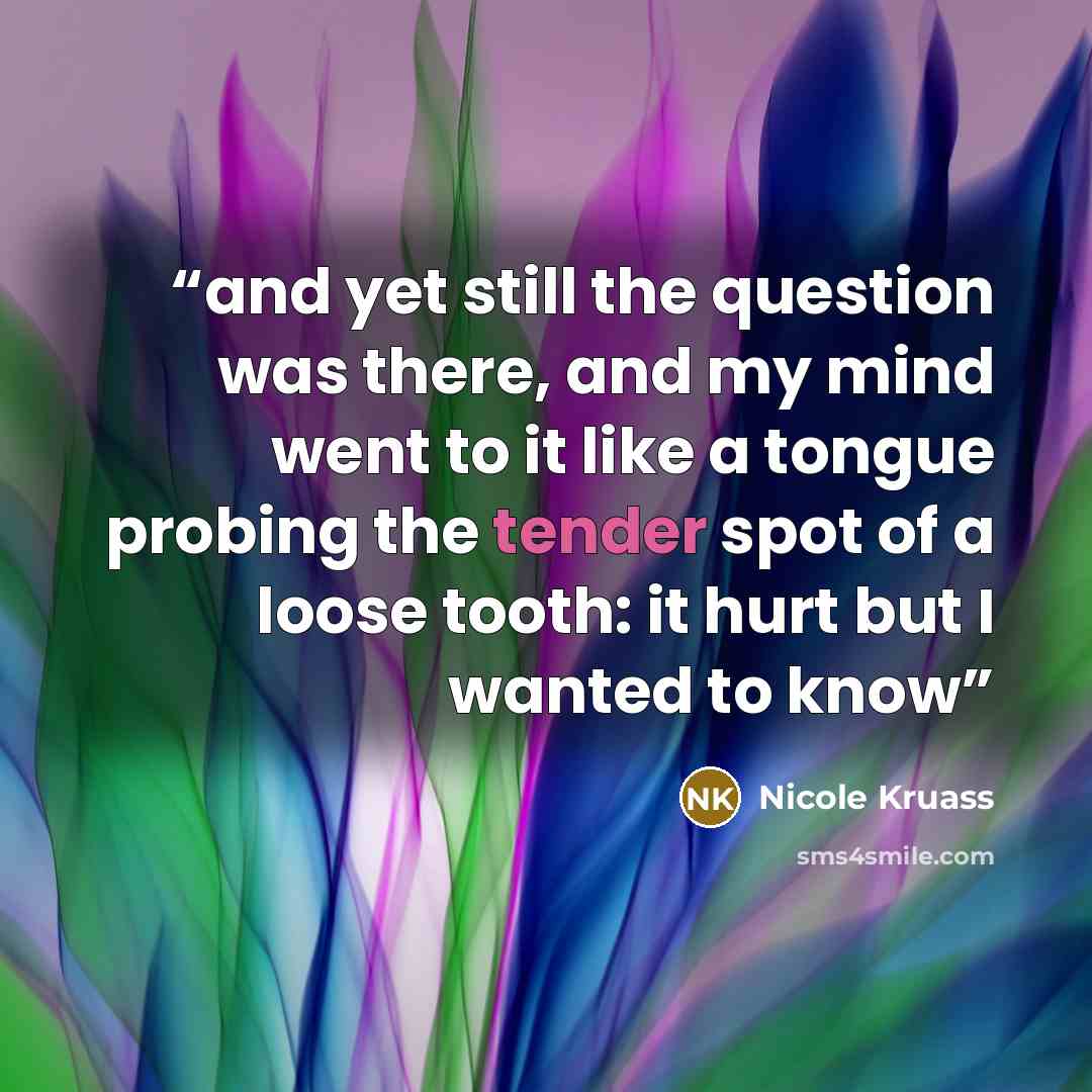 “and yet still the question was there, and my mind went to it like a tongue probing the tender spot of a loose tooth: it hurt but I wanted to know” quote by Nicole Kruass