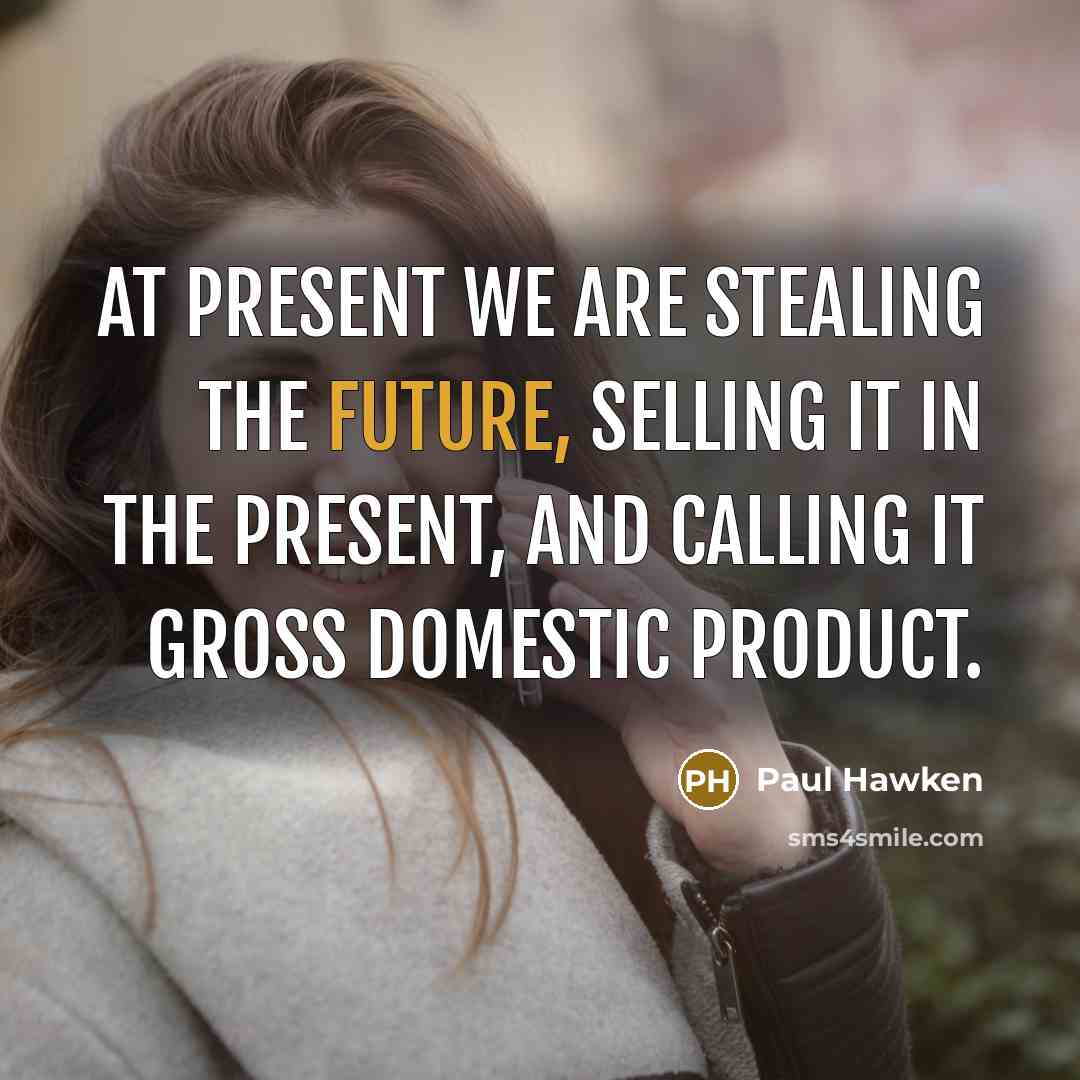 “At present we are stealing the future, selling it in…” quote by Paul Hawken