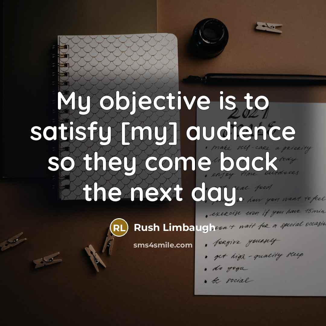 “My objective is to satisfy [my] audience so they come…” quote by Rush Limbaugh