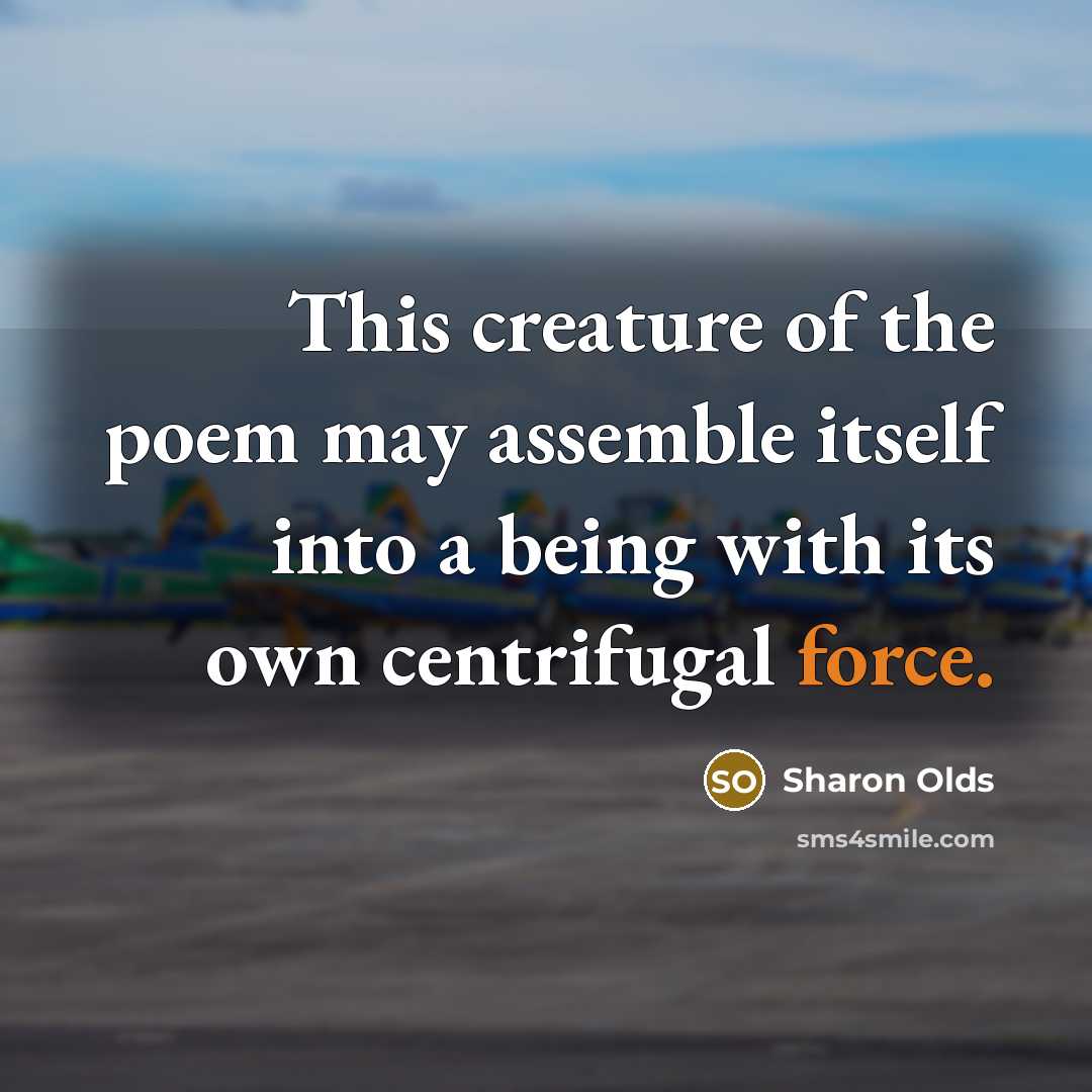 “This creature of the poem may assemble itself into a being with its own centrifugal force.” quote by Sharon Olds