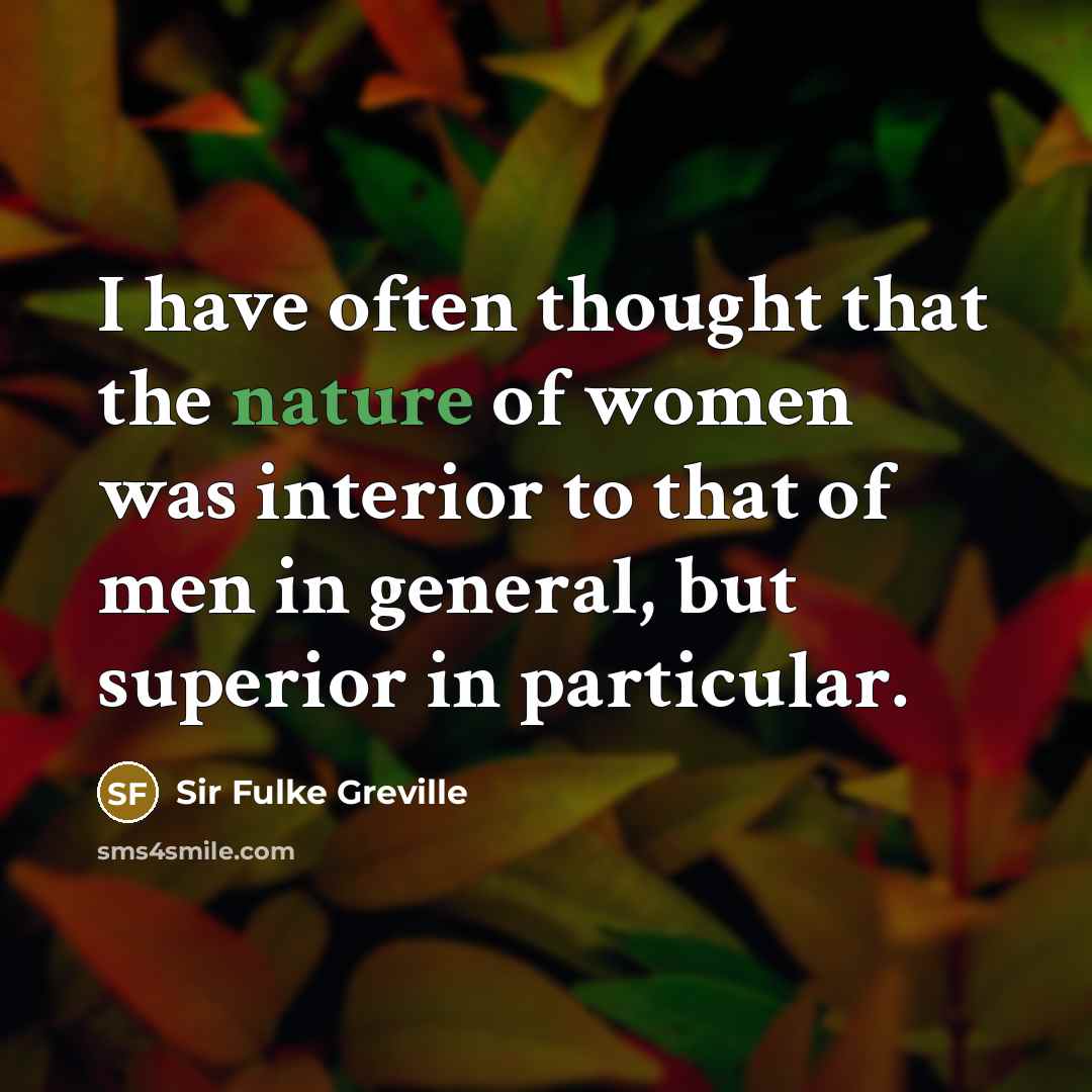 “I have often thought that the nature of women was interior to that of men in general, but superior in particular.” quote by Sir Fulke Greville