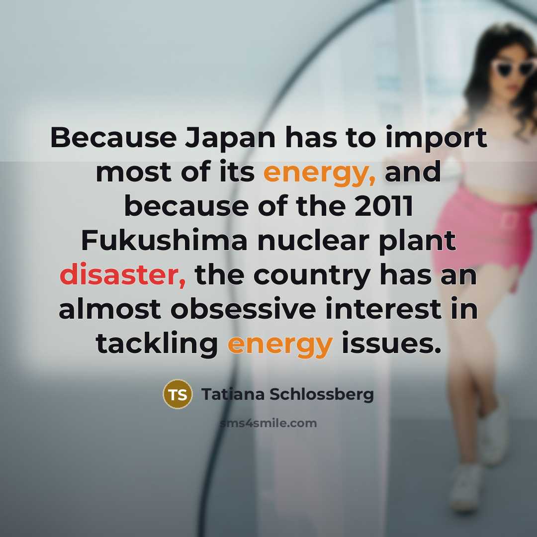 “Because Japan has to import most of its energy, and…” quote by Tatiana Schlossberg