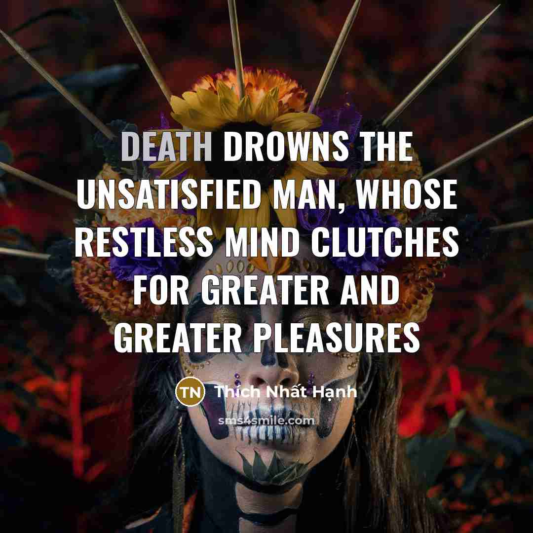 “Death drowns the unsatisfied man, whose restless mind clutches for…” quote by Thích Nhất Hạnh