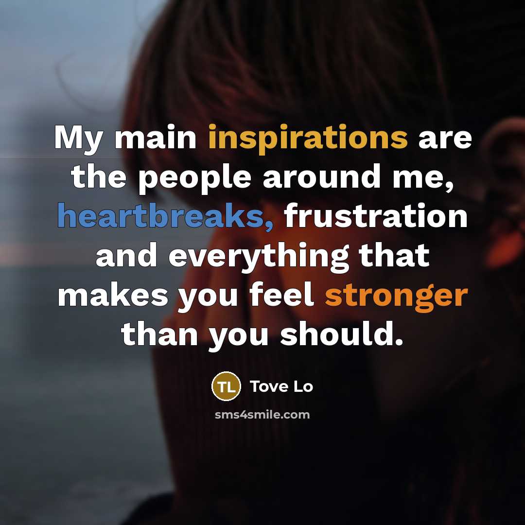 “My main inspirations are the people around me, heartbreaks, frustration and everything that makes you feel stronger than you should.” quote by Tove Lo