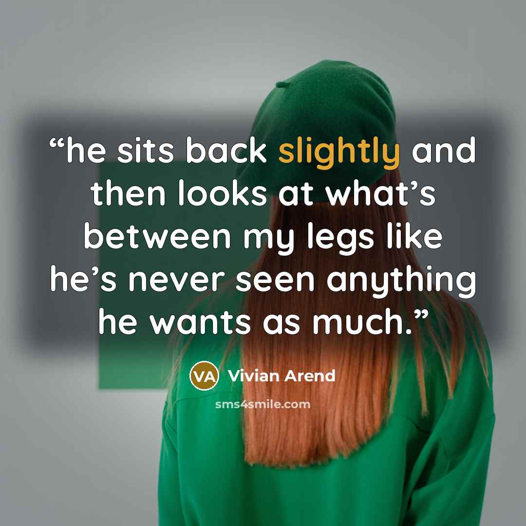 “he sits back slightly and then looks at what’s between my legs like he’s never seen anything he wants as much.” quote by Vivian Arend