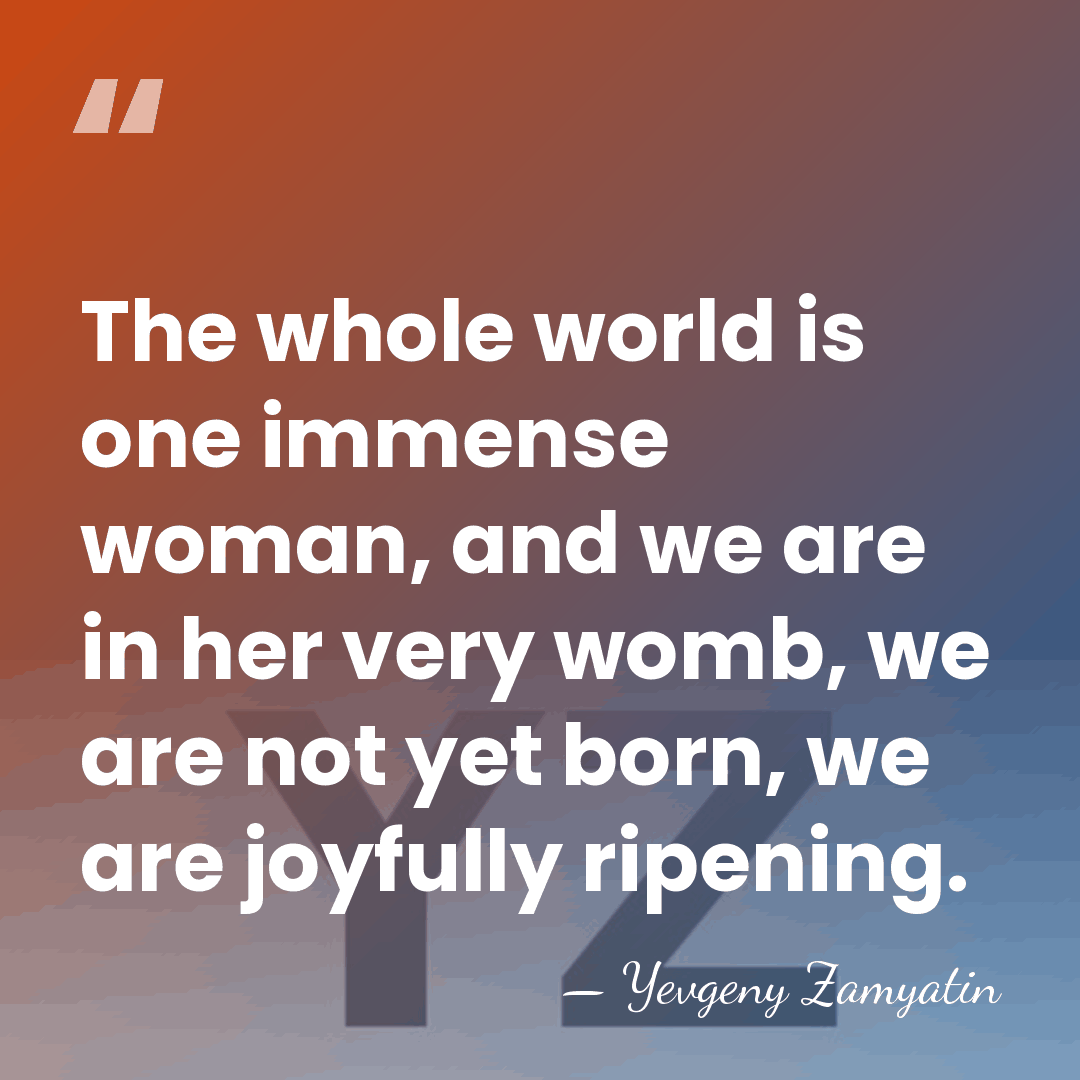 The whole world is one immense woman, and we are in her&hellip; - Yevgeny Zamyatin