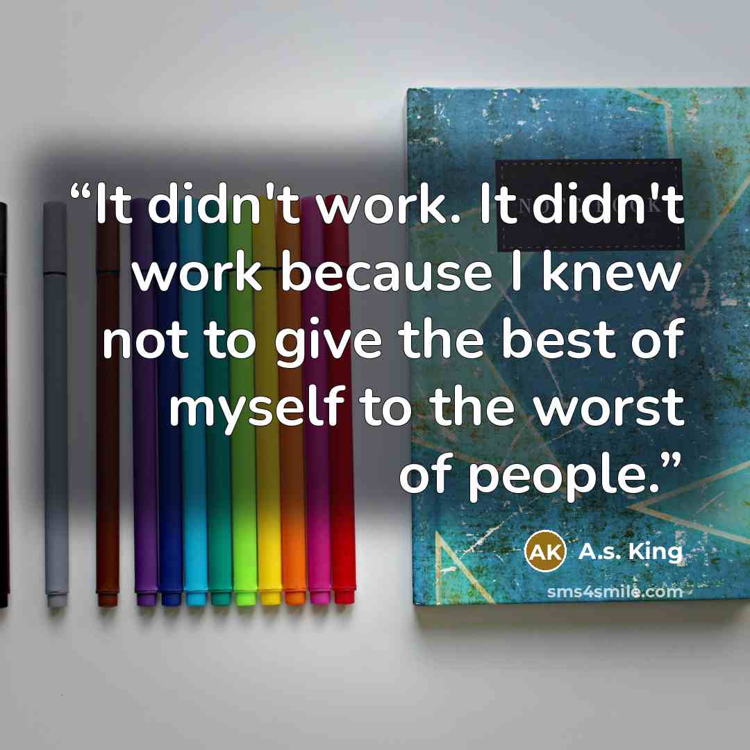 “It didn't work. It didn't work because I knew not to give the best of myself to the worst of people.” quote by A.S. King