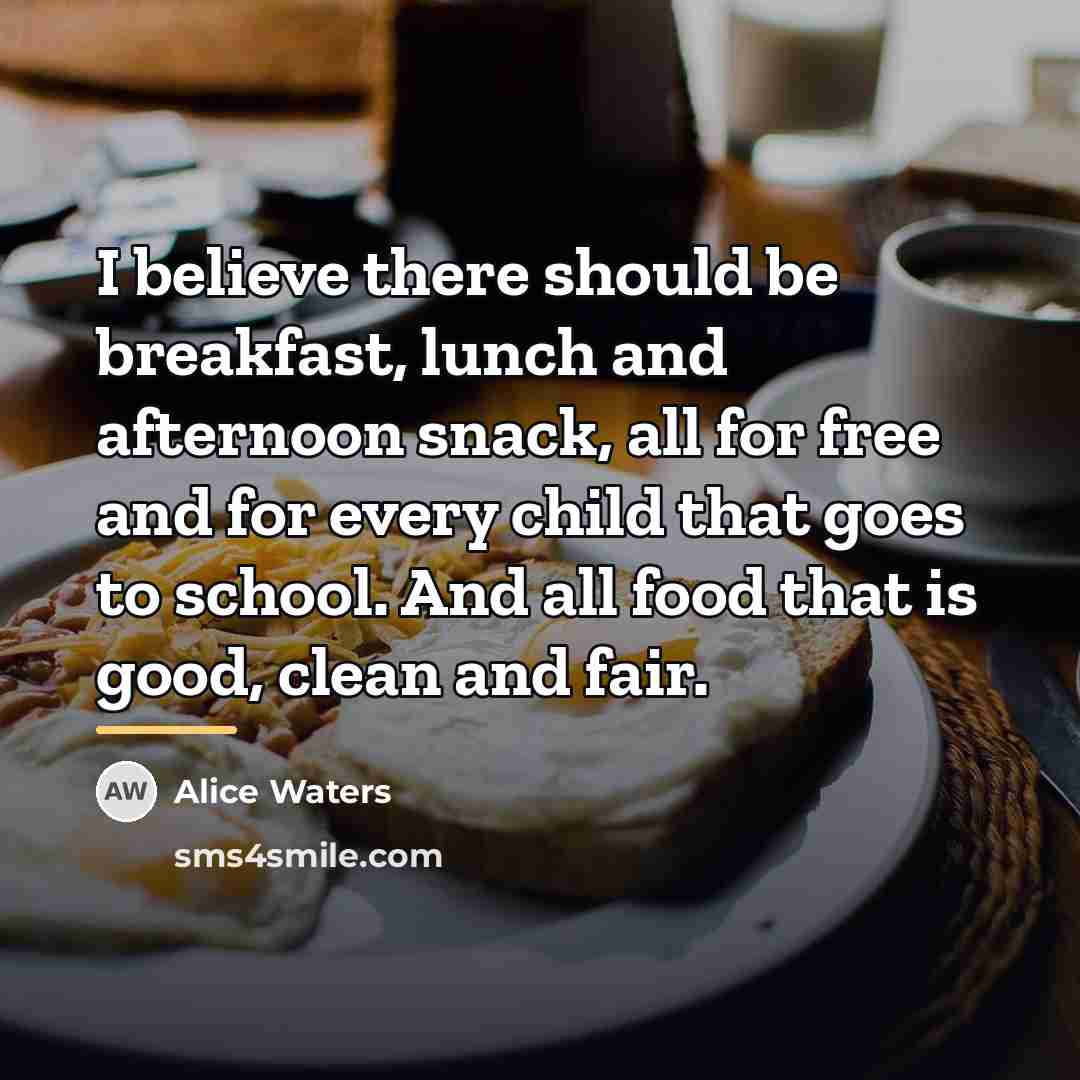 “I believe there should be breakfast, lunch and afternoon snack,…” quote by Alice Waters
