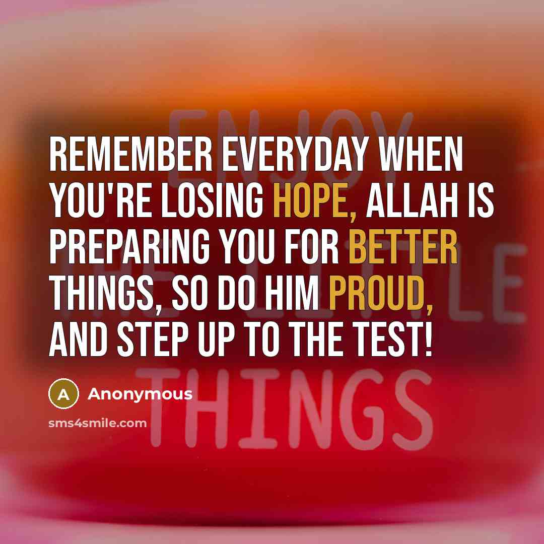 “Remember everyday when you're losing hope, Allah is preparing you for better things, so do Him proud, and step up to the test!” quote by Anonymous