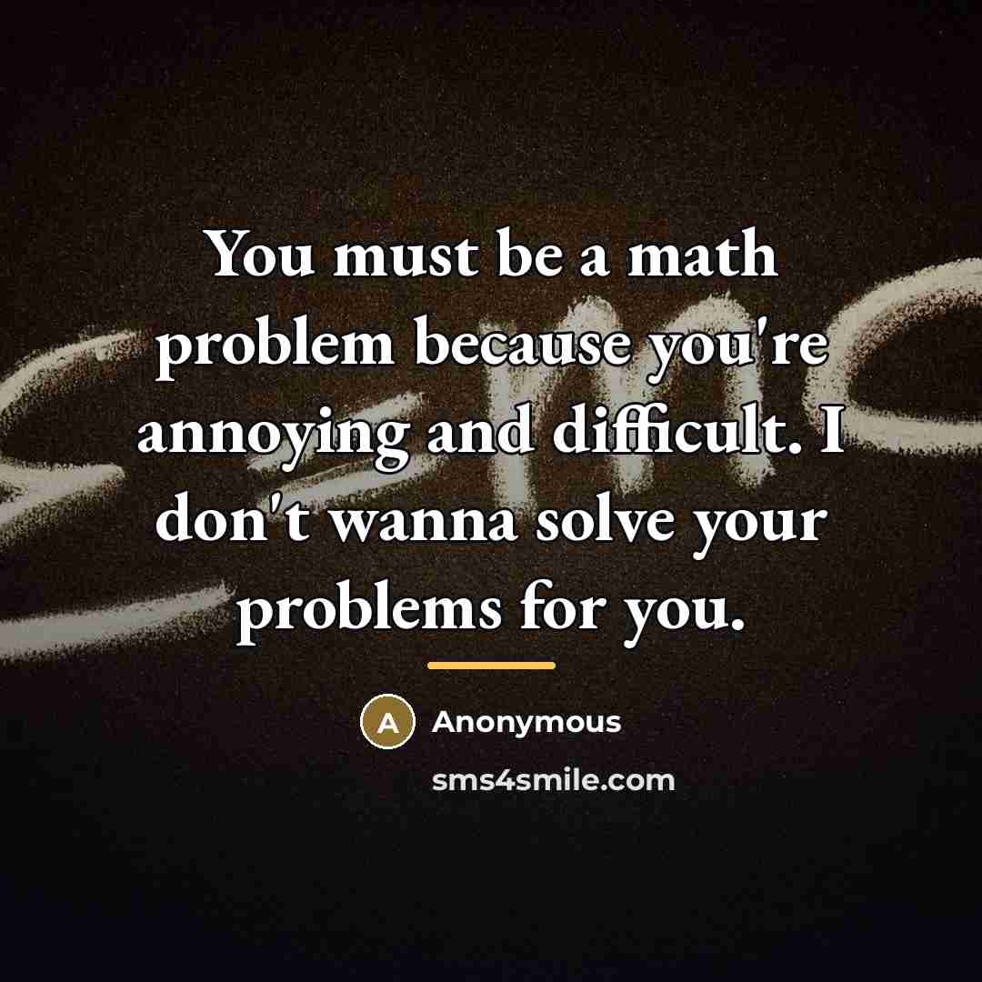“You must be a math problem because you're annoying and…” quote by Anonymous