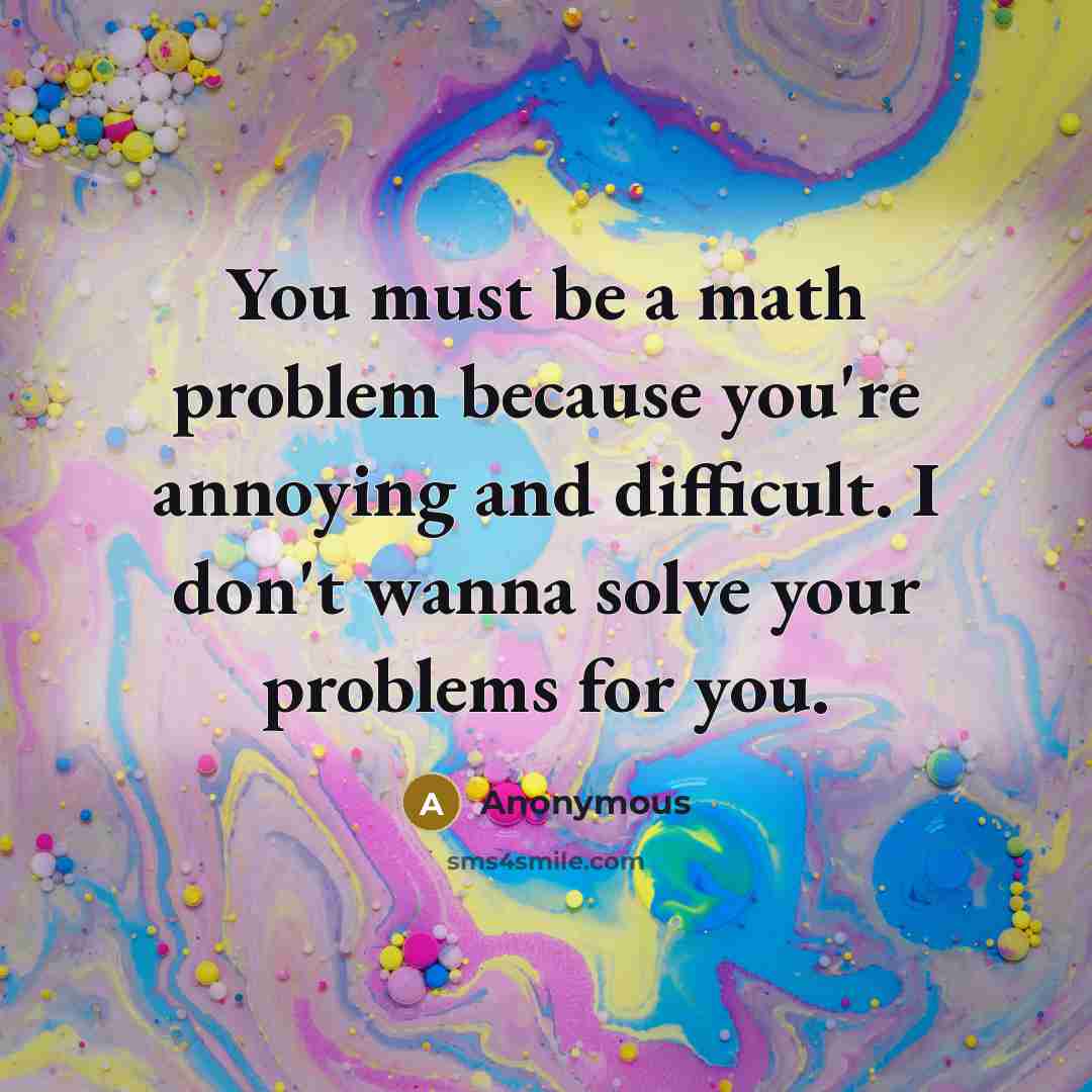 “You must be a math problem because you're annoying and difficult. I don't wanna solve your problems for you.” quote by Anonymous