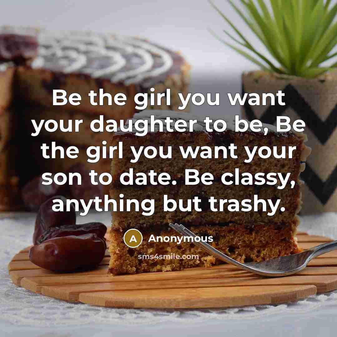 “Be the girl you want your daughter to be, Be the girl you want your son to date. Be classy, anything but trashy.” quote by Anonymous